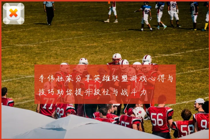 李伟独家分享英雄联盟游戏心得与技巧助你提升段位与战斗力