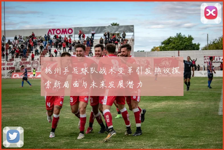 杭州乒乓球队战术变革引发热议探索新局面与未来发展潜力