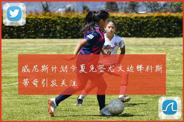 威尼斯计划今夏免签尤文边锋科斯蒂奇引发关注