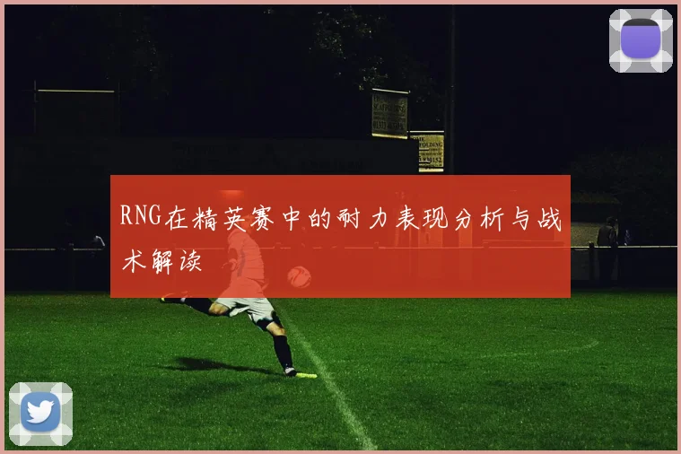 RNG在精英赛中的耐力表现分析与战术解读
