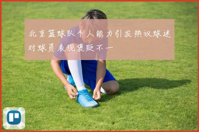 北京篮球队个人能力引发热议球迷对球员表现褒贬不一